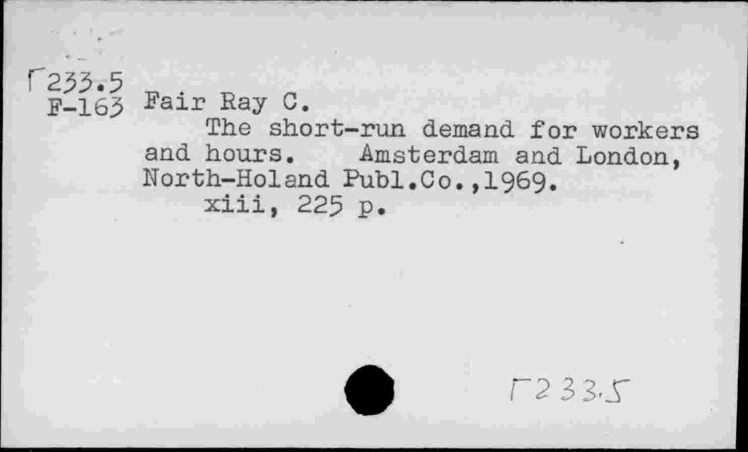 ﻿r 2^.5
F-163
Fair Ray C.
The short-run. demand for workers and hours. Amsterdam and London, North-Holand Publ.Co.,1969.
xiii, 225 p.